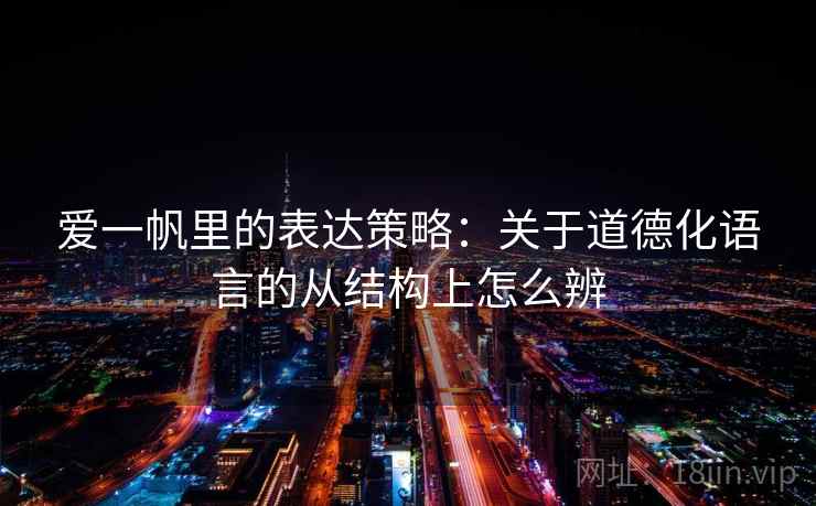 爱一帆里的表达策略:关于道德化语言的从结构上怎么辨 爱一帆里的表达策略:关于道德化语言的从结构上怎么辨