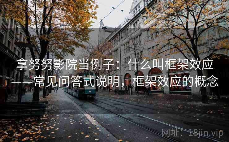 拿努努影院当例子:什么叫框架效应——常见问答式说明,框架效应的概念 拿努努影院当例子:什么叫框架效应——常见问答式说明,框架效应的概念
