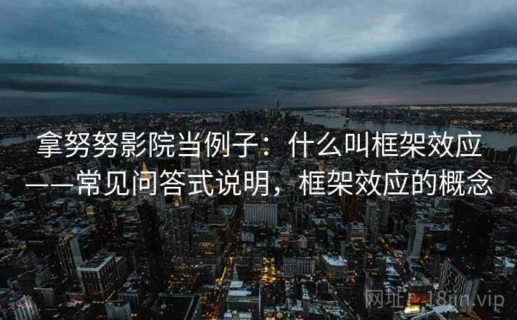 拿努努影院当例子:什么叫框架效应——常见问答式说明,框架效应的概念 拿努努影院当例子:什么叫框架效应——常见问答式说明,框架效应的概念