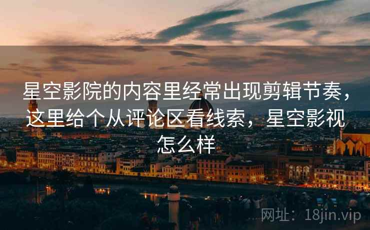 星空影院的内容里经常出现剪辑节奏,这里给个从评论区看线索,星空影视怎么样 星空影院的内容里经常出现剪辑节奏,这里给个从评论区看线索,星空影视怎么样
