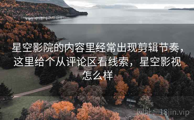 星空影院的内容里经常出现剪辑节奏,这里给个从评论区看线索,星空影视怎么样 星空影院的内容里经常出现剪辑节奏,这里给个从评论区看线索,星空影视怎么样