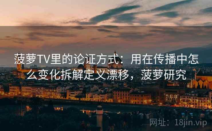 菠萝TV里的论证方式:用在传播中怎么变化拆解定义漂移,菠萝研究 菠萝TV里的论证方式:用在传播中怎么变化拆解定义漂移,菠萝研究