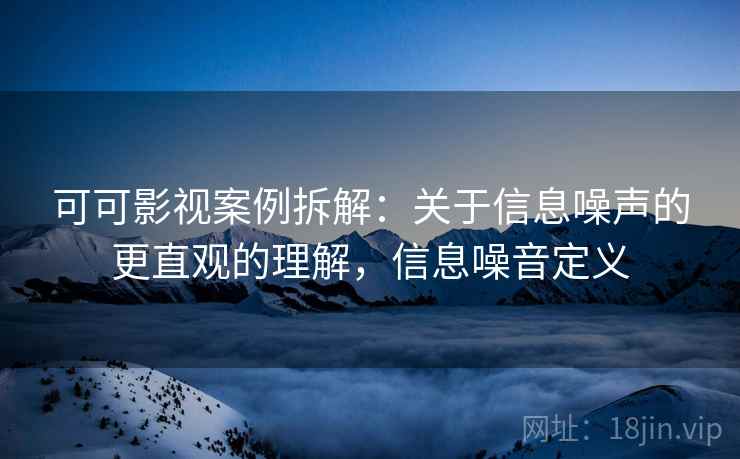 可可影视案例拆解:关于信息噪声的更直观的理解,信息噪音定义 可可影视案例拆解:关于信息噪声的更直观的理解,信息噪音定义