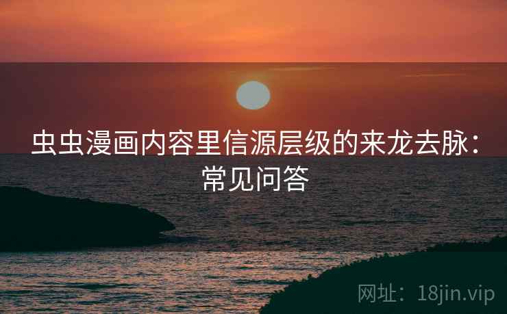 虫虫漫画内容里信源层级的来龙去脉：常见问答
