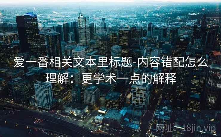 爱一番相关文本里标题-内容错配怎么理解:更学术一点的解释 爱一番相关文本里标题-内容错配怎么理解:更学术一点的解释