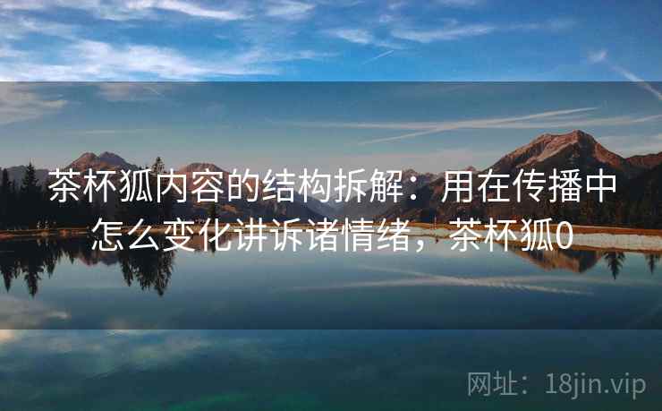 茶杯狐内容的结构拆解:用在传播中怎么变化讲诉诸情绪,茶杯狐0 茶杯狐内容的结构拆解:用在传播中怎么变化讲诉诸情绪,茶杯狐0