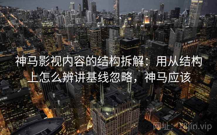神马影视内容的结构拆解:用从结构上怎么辨讲基线忽略,神马应该 神马影视内容的结构拆解:用从结构上怎么辨讲基线忽略,神马应该