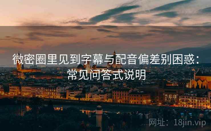 微密圈里见到字幕与配音偏差别困惑:常见问答式说明 微密圈里见到字幕与配音偏差别困惑:常见问答式说明