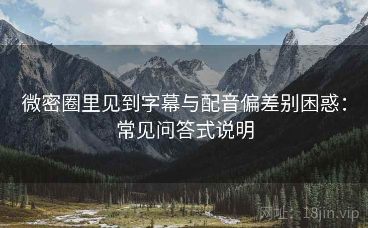 微密圈里见到字幕与配音偏差别困惑:常见问答式说明 微密圈里见到字幕与配音偏差别困惑:常见问答式说明