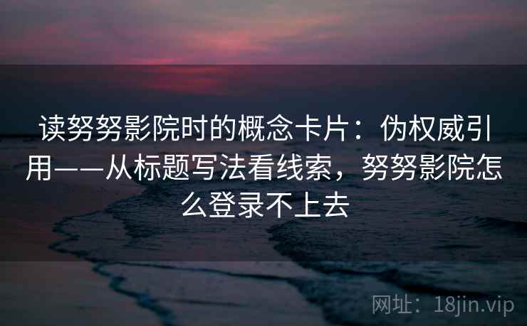 读努努影院时的概念卡片：伪权威引用——从标题写法看线索，努努影院怎么登录不上去