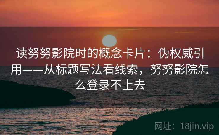 读努努影院时的概念卡片：伪权威引用——从标题写法看线索，努努影院怎么登录不上去
