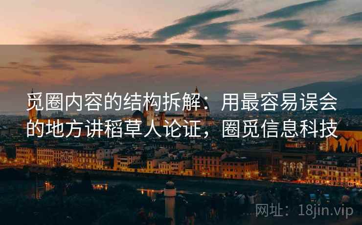 觅圈内容的结构拆解:用最容易误会的地方讲稻草人论证,圈觅信息科技 觅圈内容的结构拆解:用最容易误会的地方讲稻草人论证,圈觅信息科技