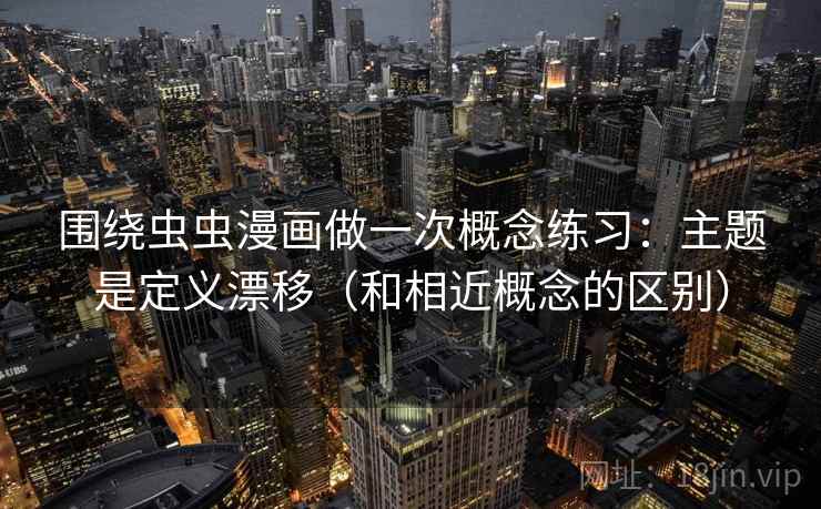 围绕虫虫漫画做一次概念练习：主题是定义漂移（和相近概念的区别）