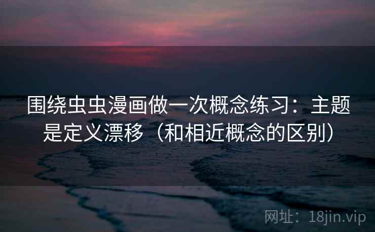 围绕虫虫漫画做一次概念练习：主题是定义漂移（和相近概念的区别）