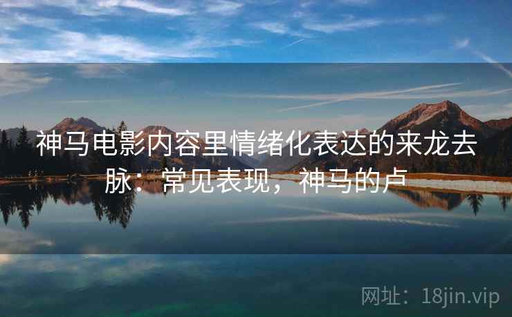 神马电影内容里情绪化表达的来龙去脉:常见表现,神马的卢 神马电影内容里情绪化表达的来龙去脉:常见表现,神马的卢
