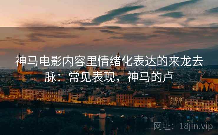 神马电影内容里情绪化表达的来龙去脉:常见表现,神马的卢 神马电影内容里情绪化表达的来龙去脉:常见表现,神马的卢