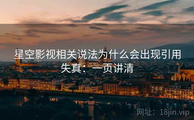 星空影视相关说法为什么会出现引用失真:一页讲清 星空影视相关说法为什么会出现引用失真:一页讲清