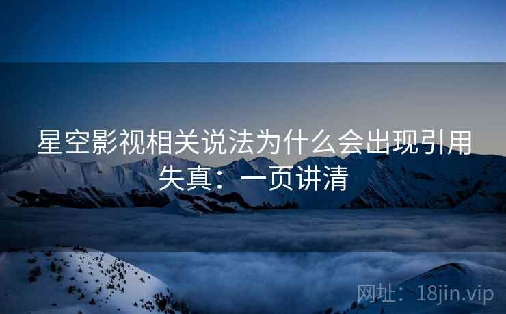 星空影视相关说法为什么会出现引用失真:一页讲清 星空影视相关说法为什么会出现引用失真:一页讲清