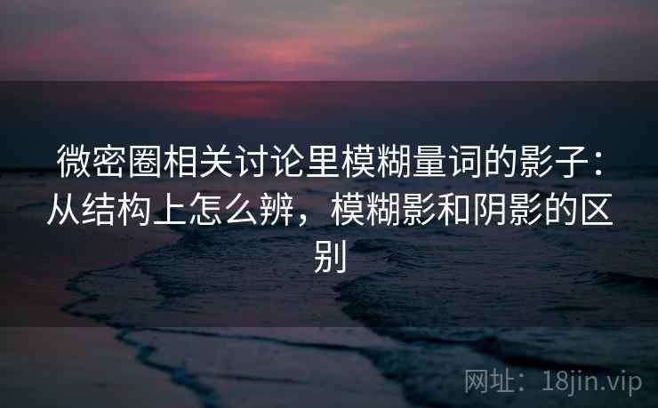 微密圈相关讨论里模糊量词的影子:从结构上怎么辨,模糊影和阴影的区别 微密圈相关讨论里模糊量词的影子:从结构上怎么辨,模糊影和阴影的区别