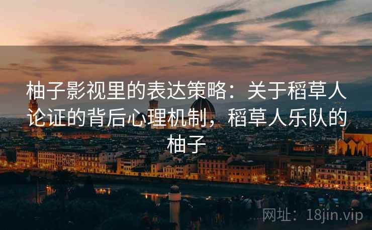 柚子影视里的表达策略:关于稻草人论证的背后心理机制,稻草人乐队的柚子 柚子影视里的表达策略:关于稻草人论证的背后心理机制,稻草人乐队的柚子