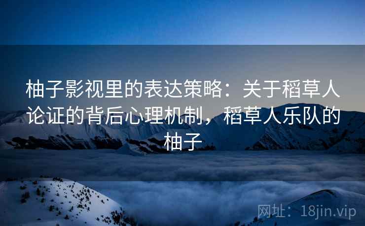 柚子影视里的表达策略:关于稻草人论证的背后心理机制,稻草人乐队的柚子 柚子影视里的表达策略:关于稻草人论证的背后心理机制,稻草人乐队的柚子