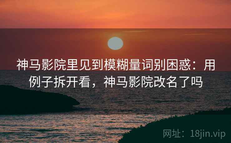 神马影院里见到模糊量词别困惑:用例子拆开看,神马影院改名了吗 神马影院里见到模糊量词别困惑:用例子拆开看,神马影院改名了吗