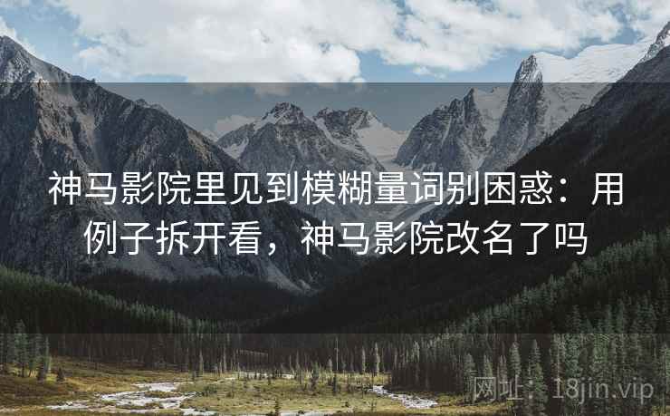 神马影院里见到模糊量词别困惑:用例子拆开看,神马影院改名了吗 神马影院里见到模糊量词别困惑:用例子拆开看,神马影院改名了吗