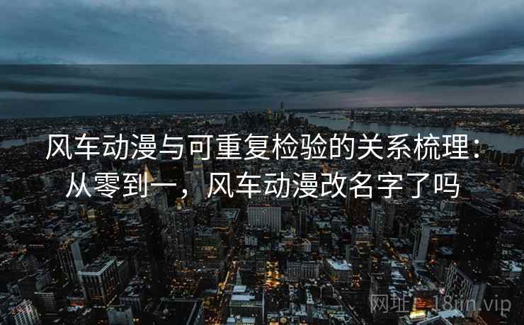 风车动漫与可重复检验的关系梳理:从零到一,风车动漫改名字了吗 风车动漫与可重复检验的关系梳理:从零到一,风车动漫改名字了吗
