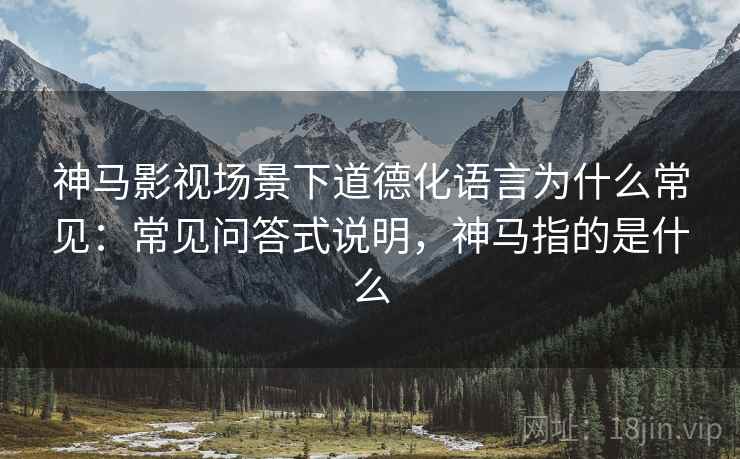 神马影视场景下道德化语言为什么常见:常见问答式说明,神马指的是什么 神马影视场景下道德化语言为什么常见:常见问答式说明,神马指的是什么