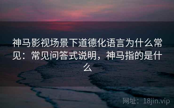 神马影视场景下道德化语言为什么常见:常见问答式说明,神马指的是什么 神马影视场景下道德化语言为什么常见:常见问答式说明,神马指的是什么