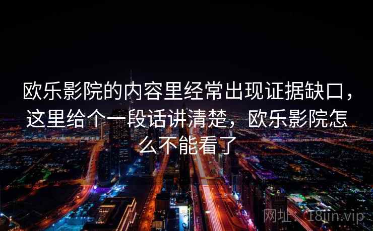 欧乐影院的内容里经常出现证据缺口,这里给个一段话讲清楚,欧乐影院怎么不能看了 欧乐影院的内容里经常出现证据缺口,这里给个一段话讲清楚,欧乐影院怎么不能看了