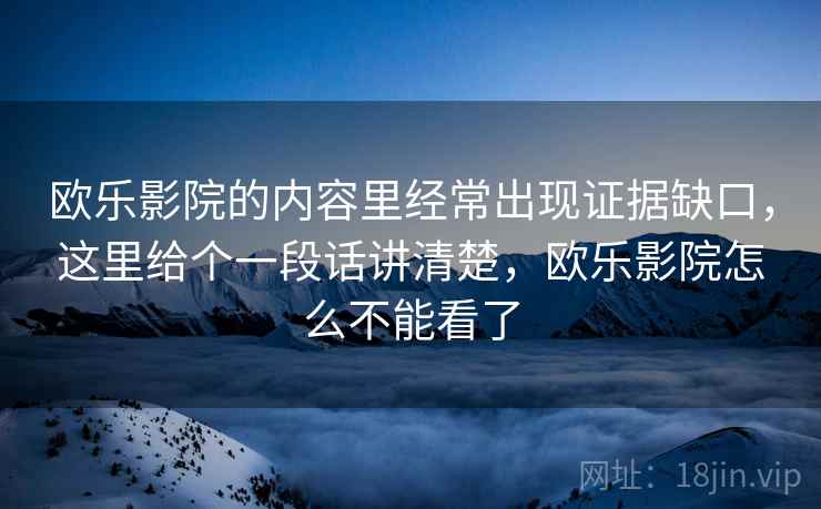 欧乐影院的内容里经常出现证据缺口,这里给个一段话讲清楚,欧乐影院怎么不能看了 欧乐影院的内容里经常出现证据缺口,这里给个一段话讲清楚,欧乐影院怎么不能看了