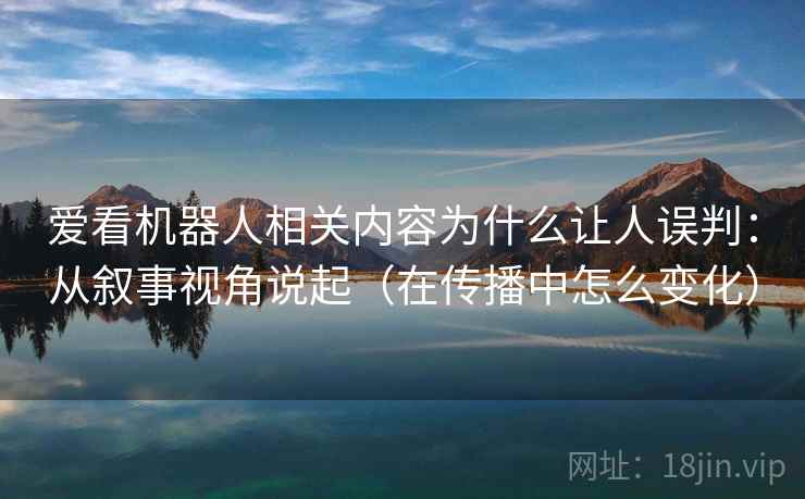 爱看机器人相关内容为什么让人误判:从叙事视角说起(在传播中怎么变化) 爱看机器人相关内容为什么让人误判:从叙事视角说起(在传播中怎么变化)