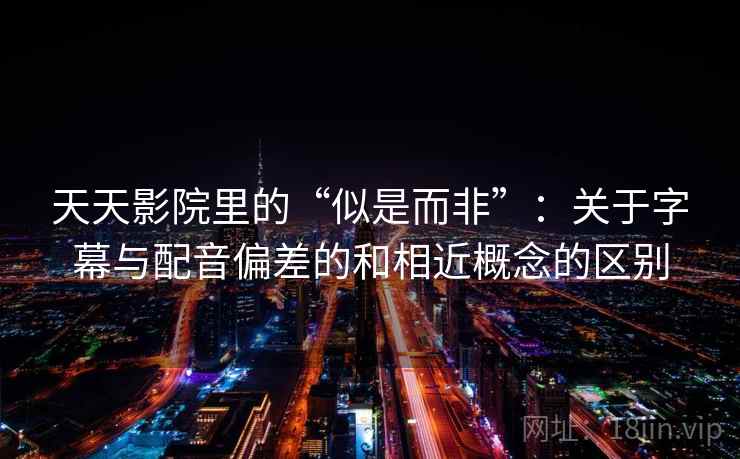 天天影院里的“似是而非”:关于字幕与配音偏差的和相近概念的区别 天天影院里的“似是而非”:关于字幕与配音偏差的和相近概念的区别