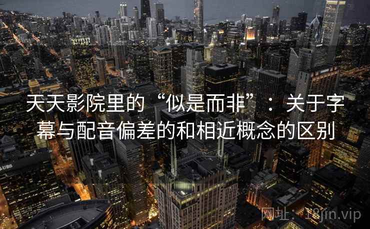 天天影院里的“似是而非”:关于字幕与配音偏差的和相近概念的区别 天天影院里的“似是而非”:关于字幕与配音偏差的和相近概念的区别