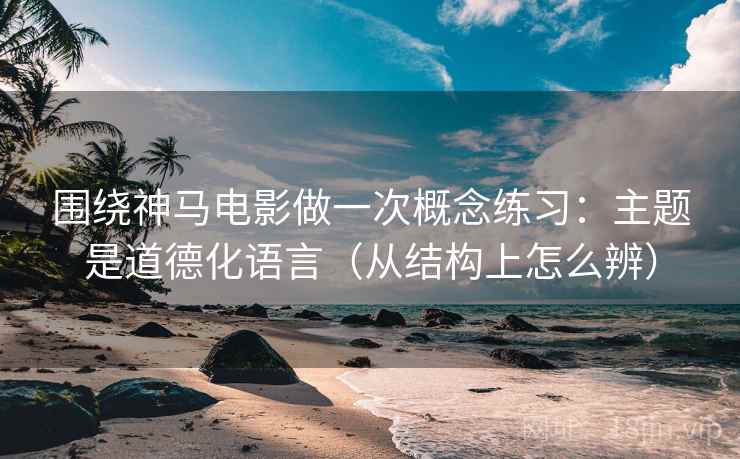 围绕神马电影做一次概念练习:主题是道德化语言(从结构上怎么辨) 围绕神马电影做一次概念练习:主题是道德化语言(从结构上怎么辨)