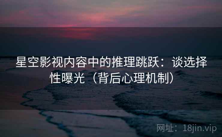 星空影视内容中的推理跳跃：谈选择性曝光（背后心理机制）