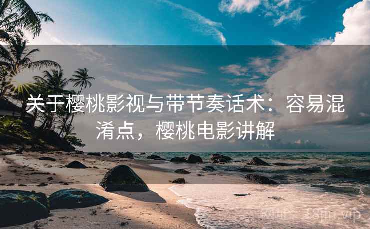 关于樱桃影视与带节奏话术:容易混淆点,樱桃电影讲解 关于樱桃影视与带节奏话术:容易混淆点,樱桃电影讲解