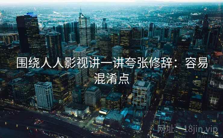 围绕人人影视讲一讲夸张修辞:容易混淆点 围绕人人影视讲一讲夸张修辞:容易混淆点