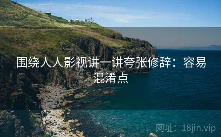围绕人人影视讲一讲夸张修辞:容易混淆点 围绕人人影视讲一讲夸张修辞:容易混淆点