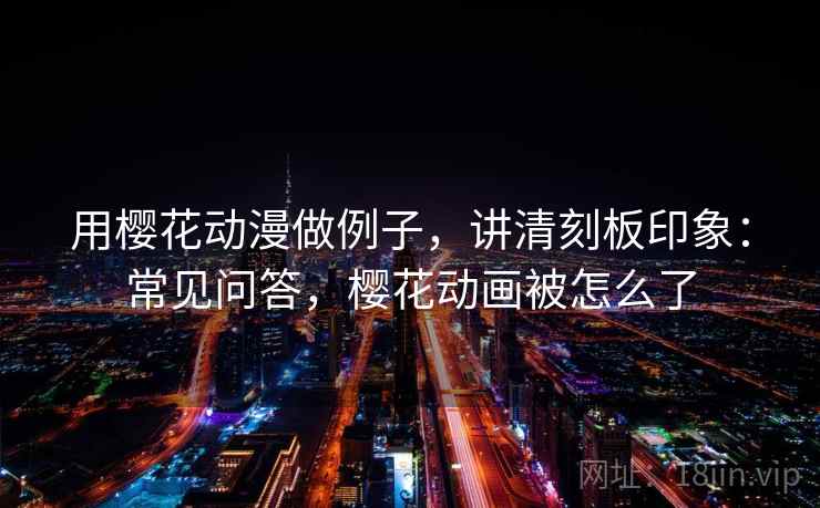 用樱花动漫做例子,讲清刻板印象:常见问答,樱花动画被怎么了 用樱花动漫做例子,讲清刻板印象:常见问答,樱花动画被怎么了