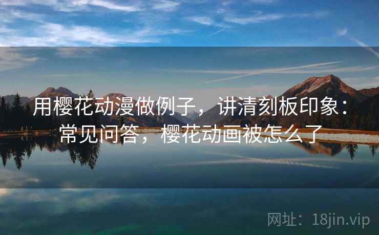 用樱花动漫做例子,讲清刻板印象:常见问答,樱花动画被怎么了 用樱花动漫做例子,讲清刻板印象:常见问答,樱花动画被怎么了