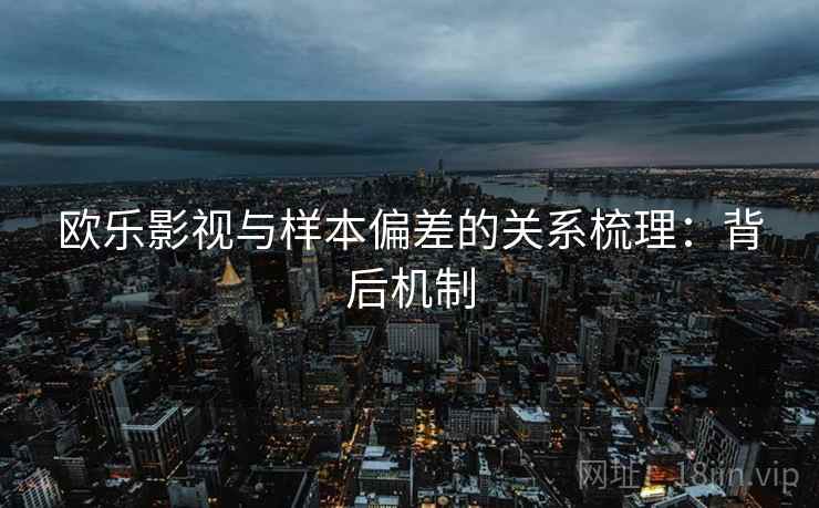 欧乐影视与样本偏差的关系梳理:背后机制 欧乐影视与样本偏差的关系梳理:背后机制