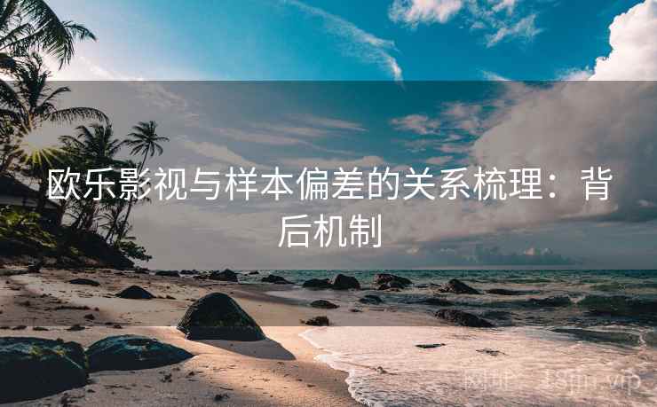 欧乐影视与样本偏差的关系梳理:背后机制 欧乐影视与样本偏差的关系梳理:背后机制