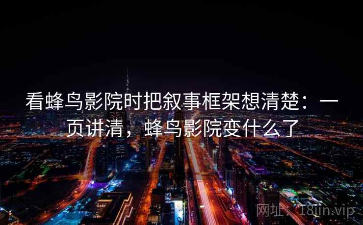 看蜂鸟影院时把叙事框架想清楚：一页讲清，蜂鸟影院变什么了