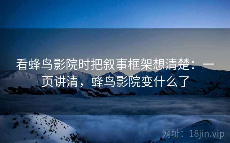 看蜂鸟影院时把叙事框架想清楚：一页讲清，蜂鸟影院变什么了