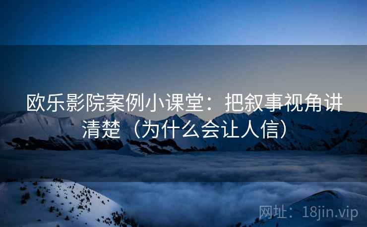 欧乐影院案例小课堂:把叙事视角讲清楚(为什么会让人信) 欧乐影院案例小课堂:把叙事视角讲清楚(为什么会让人信)