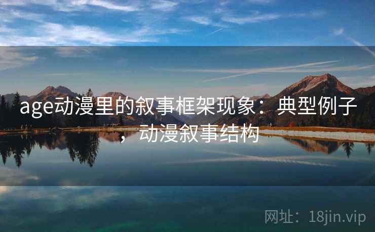 age动漫里的叙事框架现象:典型例子,动漫叙事结构 age动漫里的叙事框架现象:典型例子,动漫叙事结构