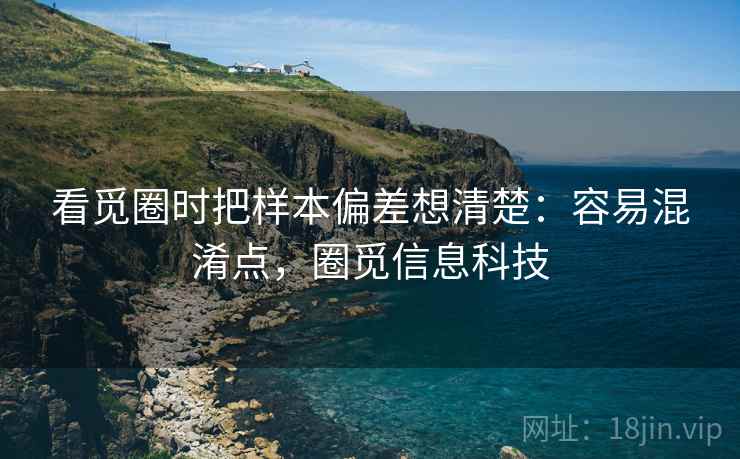 看觅圈时把样本偏差想清楚：容易混淆点，圈觅信息科技