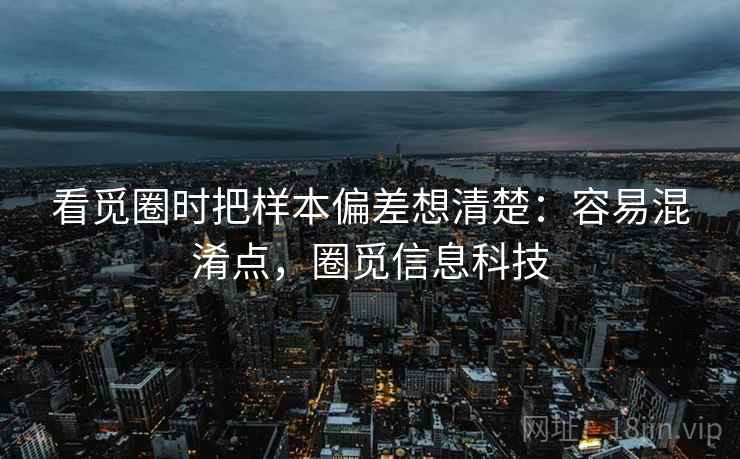 看觅圈时把样本偏差想清楚：容易混淆点，圈觅信息科技